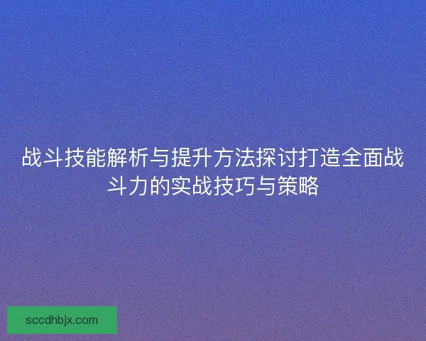战斗技能解析与提升方法探讨打造全面战斗力的实战技巧与策略