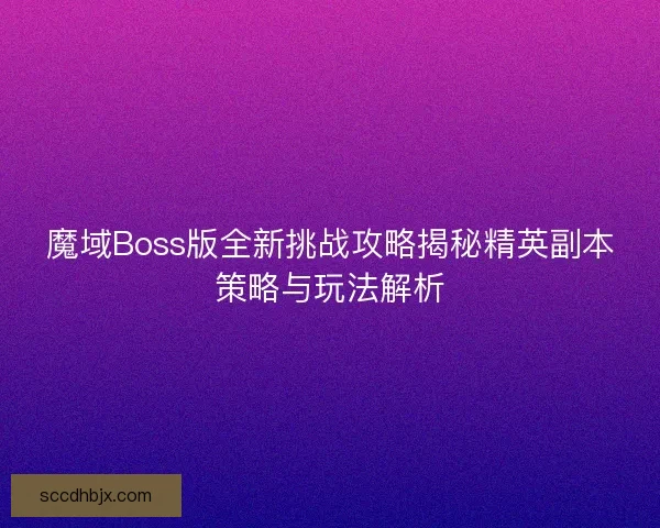 魔域Boss版全新挑战攻略揭秘精英副本策略与玩法解析