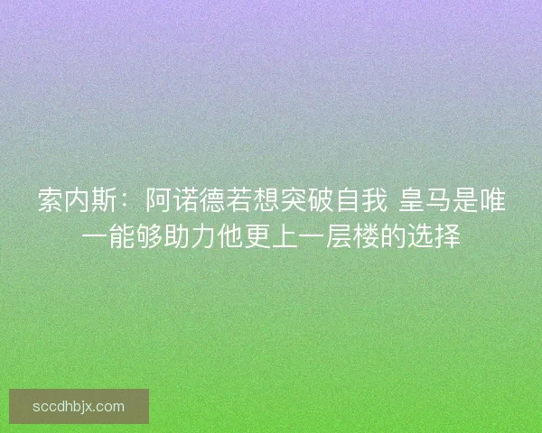 索内斯：阿诺德若想突破自我 皇马是唯一能够助力他更上一层楼的选择