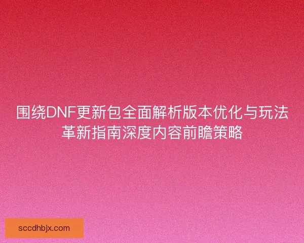 围绕DNF更新包全面解析版本优化与玩法革新指南深度内容前瞻策略