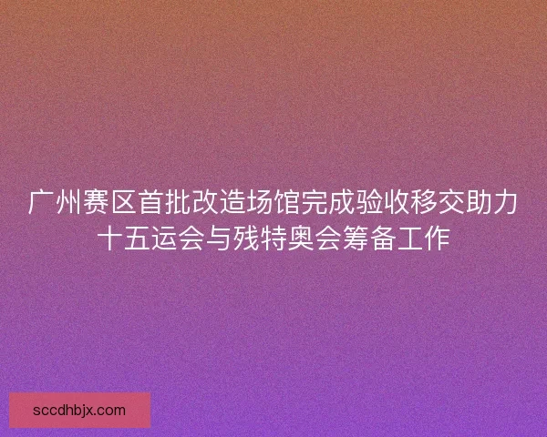 广州赛区首批改造场馆完成验收移交助力十五运会与残特奥会筹备工作