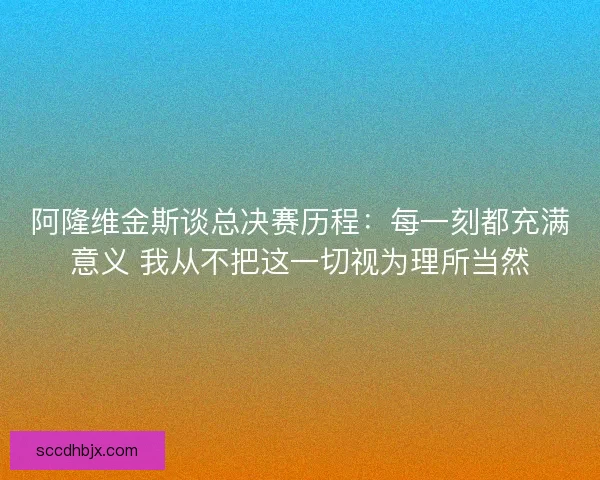 阿隆维金斯谈总决赛历程：每一刻都充满意义 我从不把这一切视为理所当然