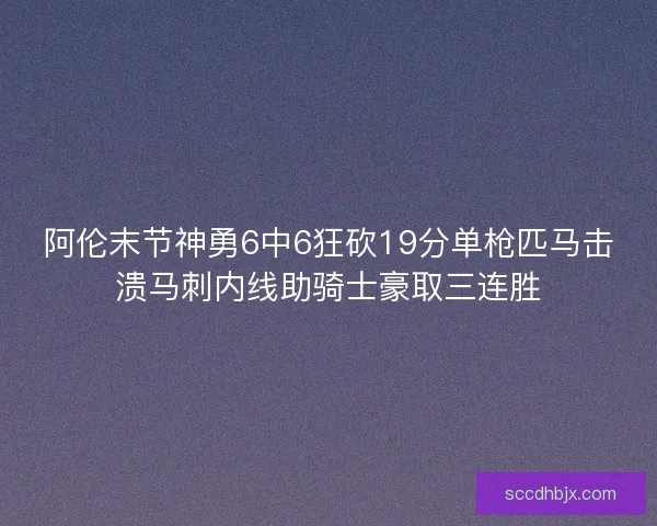 阿伦末节神勇6中6狂砍19分单枪匹马击溃马刺内线助骑士豪取三连胜