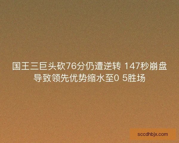 国王三巨头砍76分仍遭逆转 147秒崩盘导致领先优势缩水至0 5胜场